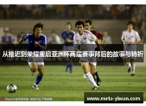 从推迟到荣耀重启亚洲杯两届赛事背后的故事与转折