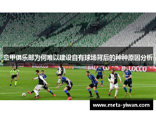 意甲俱乐部为何难以建设自有球场背后的种种原因分析