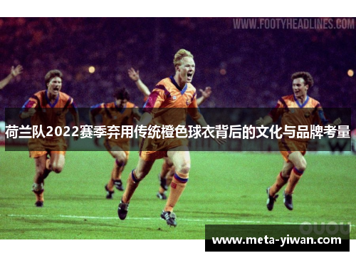 荷兰队2022赛季弃用传统橙色球衣背后的文化与品牌考量