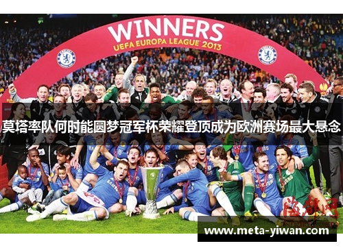 莫塔率队何时能圆梦冠军杯荣耀登顶成为欧洲赛场最大悬念