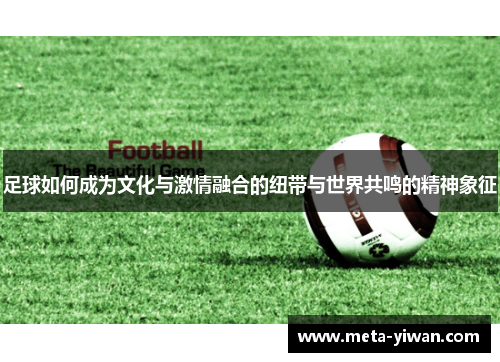 足球如何成为文化与激情融合的纽带与世界共鸣的精神象征