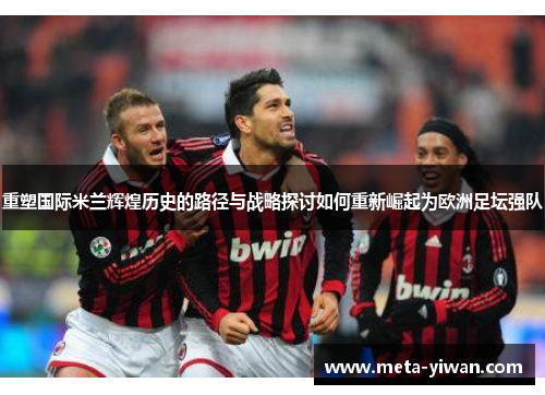 重塑国际米兰辉煌历史的路径与战略探讨如何重新崛起为欧洲足坛强队