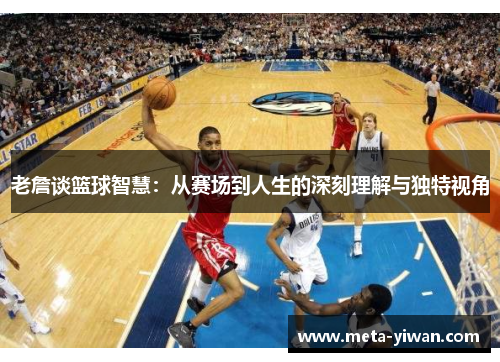 老詹谈篮球智慧：从赛场到人生的深刻理解与独特视角