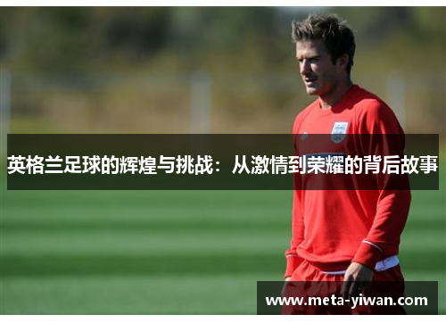 英格兰足球的辉煌与挑战：从激情到荣耀的背后故事