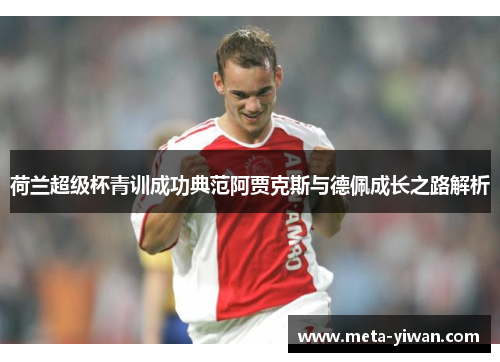 荷兰超级杯青训成功典范阿贾克斯与德佩成长之路解析
