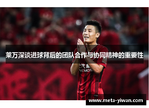 莱万深谈进球背后的团队合作与协同精神的重要性 莱万深谈进球背后的团队合作与协同精神的重要性