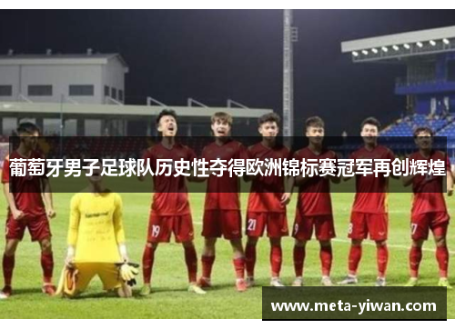 葡萄牙男子足球队历史性夺得欧洲锦标赛冠军再创辉煌