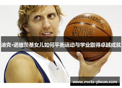 迪克·诺维茨基女儿如何平衡运动与学业取得卓越成就