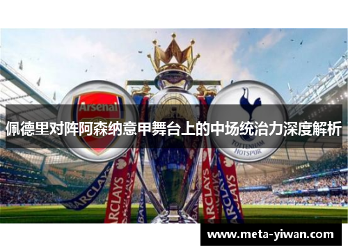 佩德里对阵阿森纳意甲舞台上的中场统治力深度解析