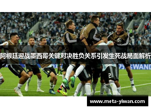 阿根廷迎战墨西哥关键对决胜负关系引发生死战局面解析