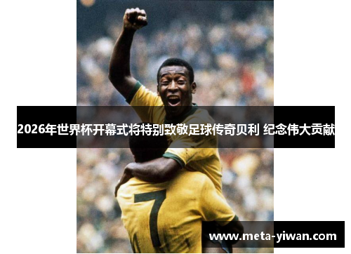 2026年世界杯开幕式将特别致敬足球传奇贝利 纪念伟大贡献