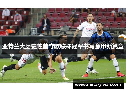 亚特兰大历史性首夺欧联杯冠军书写意甲新篇章