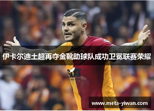 伊卡尔迪土超再夺金靴助球队成功卫冕联赛荣耀