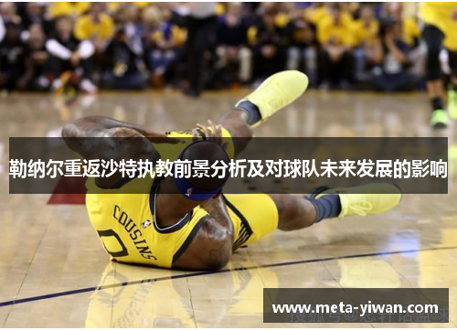 勒纳尔重返沙特执教前景分析及对球队未来发展的影响