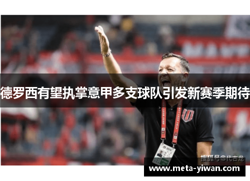 德罗西有望执掌意甲多支球队引发新赛季期待