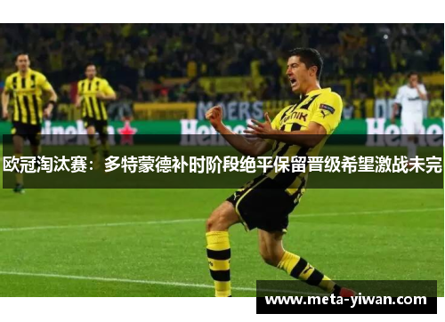 欧冠淘汰赛：多特蒙德补时阶段绝平保留晋级希望激战未完