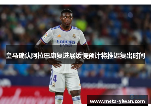 皇马确认阿拉巴康复进展缓慢预计将推迟复出时间
