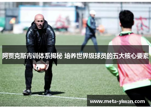 阿贾克斯青训体系揭秘 培养世界级球员的五大核心要素