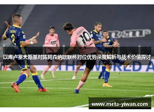 以库卢塞夫斯基对阵阿森纳欧联杯对位优势深度解析与战术价值探讨
