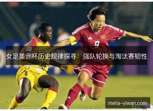 女足美洲杯历史规律探寻：强队轮换与淘汰赛韧性